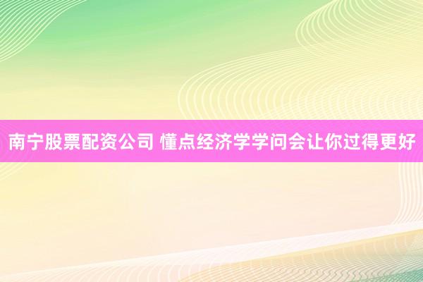 南宁股票配资公司 懂点经济学学问会让你过得更好