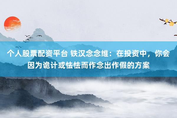 个人股票配资平台 铁汉念念维：在投资中，你会因为诡计或怯怯而作念出作假的方案