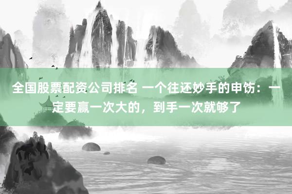 全国股票配资公司排名 一个往还妙手的申饬：一定要赢一次大的，到手一次就够了