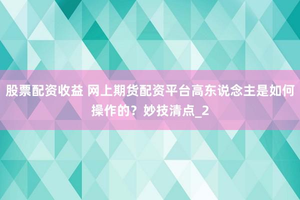 股票配资收益 网上期货配资平台高东说念主是如何操作的?妙技清点_2