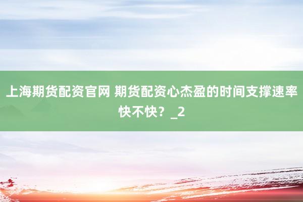 上海期货配资官网 期货配资心杰盈的时间支撑速率快不快？_2