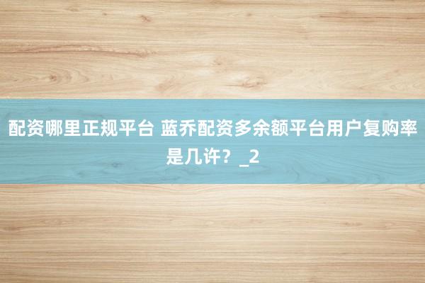配资哪里正规平台 蓝乔配资多余额平台用户复购率是几许？_2