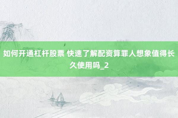 如何开通杠杆股票 快速了解配资算罪人想象值得长久使用吗_2
