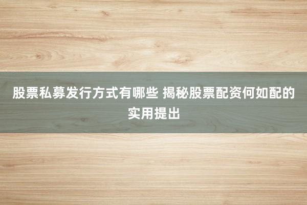 股票私募发行方式有哪些 揭秘股票配资何如配的实用提出