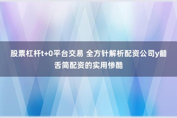 股票杠杆t+0平台交易 全方针解析配资公司y齰舌简配资的实用惨酷