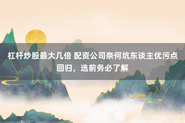 杠杆炒股最大几倍 配资公司奈何坑东谈主优污点回归，选前务必了解