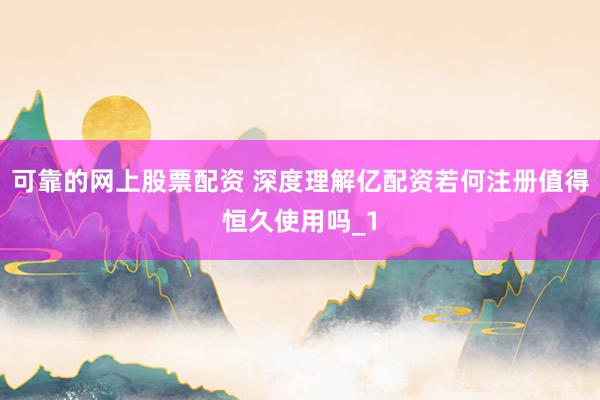 可靠的网上股票配资 深度理解亿配资若何注册值得恒久使用吗_1