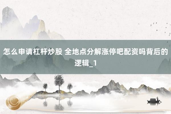 怎么申请杠杆炒股 全地点分解涨停吧配资吗背后的逻辑_1