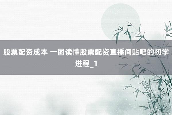 股票配资成本 一图读懂股票配资直播间贴吧的初学进程_1