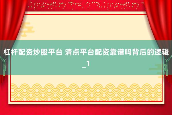 杠杆配资炒股平台 清点平台配资靠谱吗背后的逻辑_1