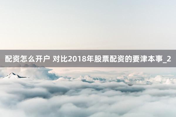 配资怎么开户 对比2018年股票配资的要津本事_2