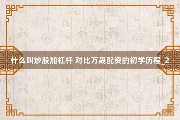 什么叫炒股加杠杆 对比万晟配资的初学历程_2