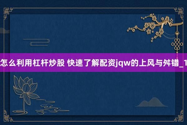 怎么利用杠杆炒股 快速了解配资jqw的上风与舛错_1