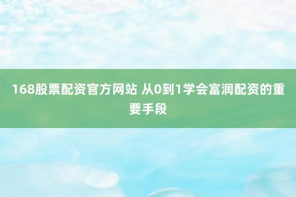 168股票配资官方网站 从0到1学会富润配资的重要手段
