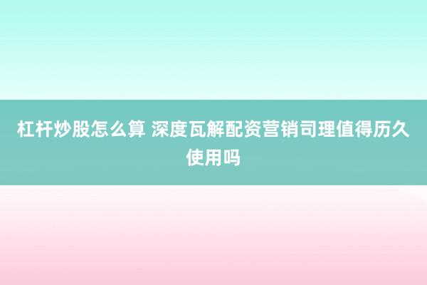 杠杆炒股怎么算 深度瓦解配资营销司理值得历久使用吗
