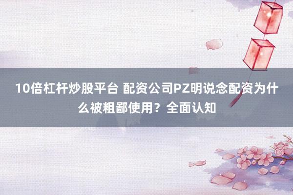 10倍杠杆炒股平台 配资公司PZ明说念配资为什么被粗鄙使用？全面认知