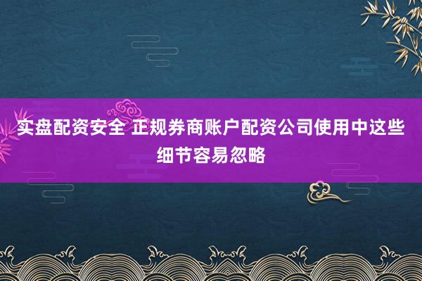 实盘配资安全 正规券商账户配资公司使用中这些细节容易忽略