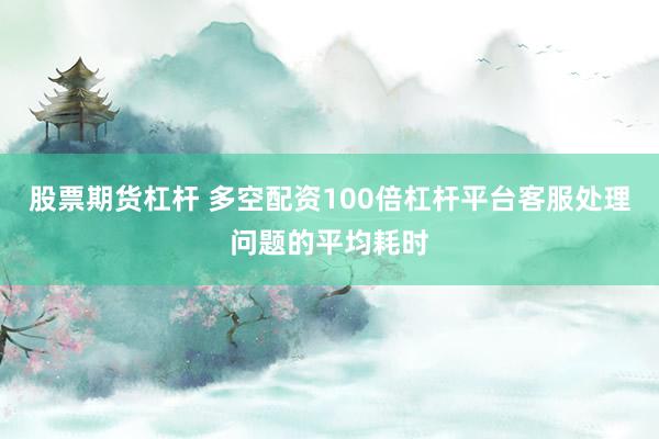 股票期货杠杆 多空配资100倍杠杆平台客服处理问题的平均耗时