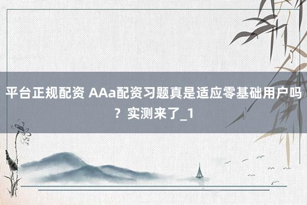 平台正规配资 AAa配资习题真是适应零基础用户吗?实测来了_1