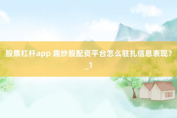 股票杠杆app 趣炒股配资平台怎么驻扎信息表现？_1