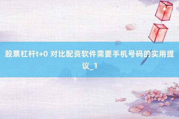股票杠杆t+0 对比配资软件需要手机号码的实用提议_1