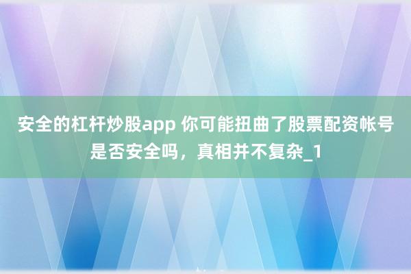 安全的杠杆炒股app 你可能扭曲了股票配资帐号是否安全吗，真相并不复杂_1
