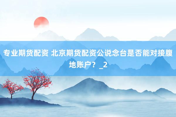 专业期货配资 北京期货配资公说念台是否能对接腹地账户？_2