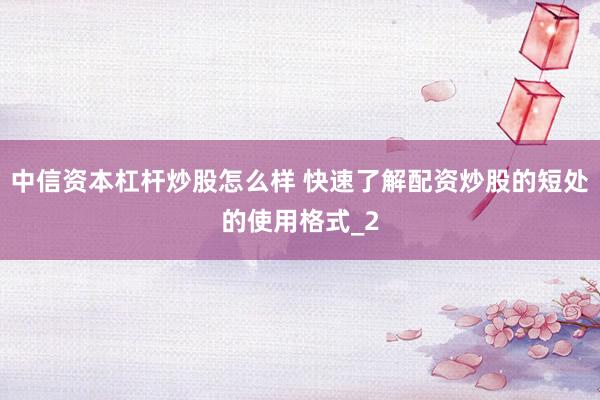 中信资本杠杆炒股怎么样 快速了解配资炒股的短处的使用格式_2