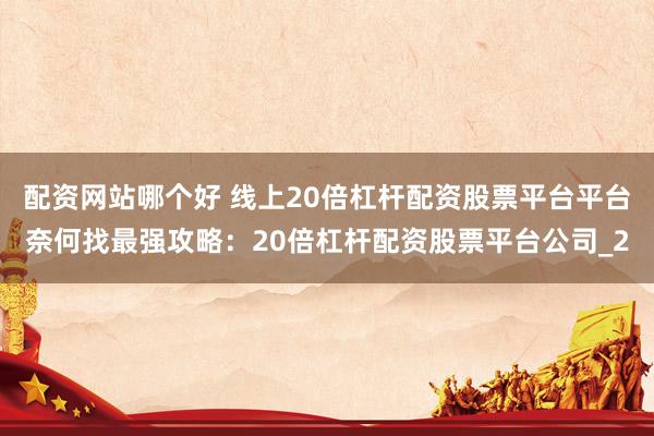 配资网站哪个好 线上20倍杠杆配资股票平台平台奈何找最强攻略：20倍杠杆配资股票平台公司_2