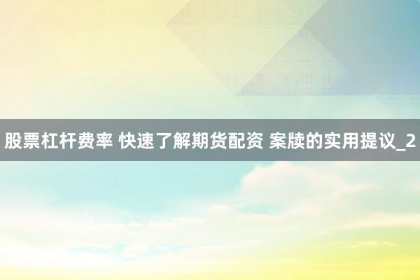 股票杠杆费率 快速了解期货配资 案牍的实用提议_2