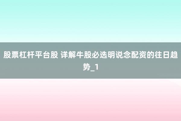 股票杠杆平台股 详解牛股必选明说念配资的往日趋势_1
