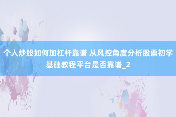 个人炒股如何加杠杆靠谱 从风控角度分析股票初学基础教程平台是否靠谱_2