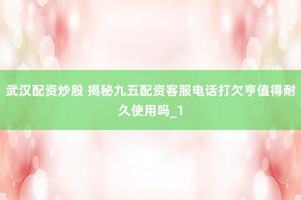 武汉配资炒股 揭秘九五配资客服电话打欠亨值得耐久使用吗_1
