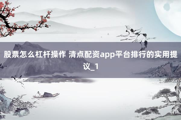 股票怎么杠杆操作 清点配资app平台排行的实用提议_1