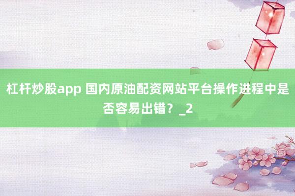杠杆炒股app 国内原油配资网站平台操作进程中是否容易出错?_2