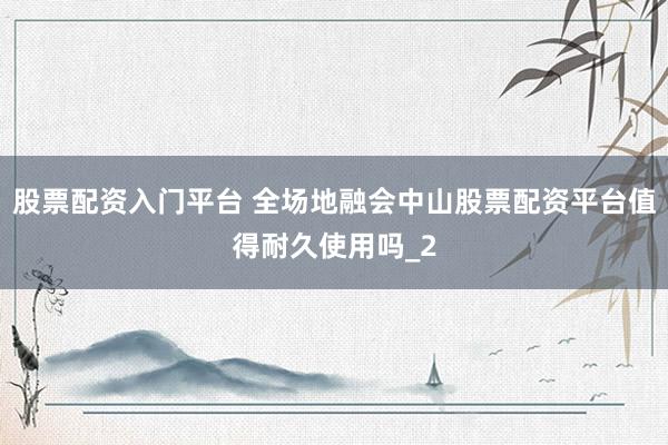 股票配资入门平台 全场地融会中山股票配资平台值得耐久使用吗_2