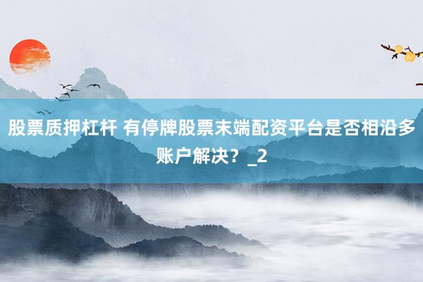 股票质押杠杆 有停牌股票末端配资平台是否相沿多账户解决？_2