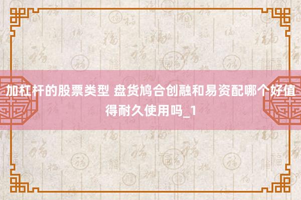 加杠杆的股票类型 盘货鸠合创融和易资配哪个好值得耐久使用吗_1