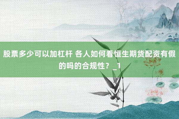 股票多少可以加杠杆 各人如何看恒生期货配资有假的吗的合规性？_1